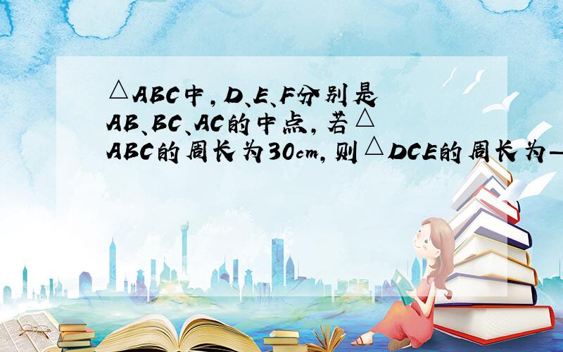 △ABC中,D、E、F分别是AB、BC、AC的中点,若△ABC的周长为30cm,则△DCE的周长为——————.