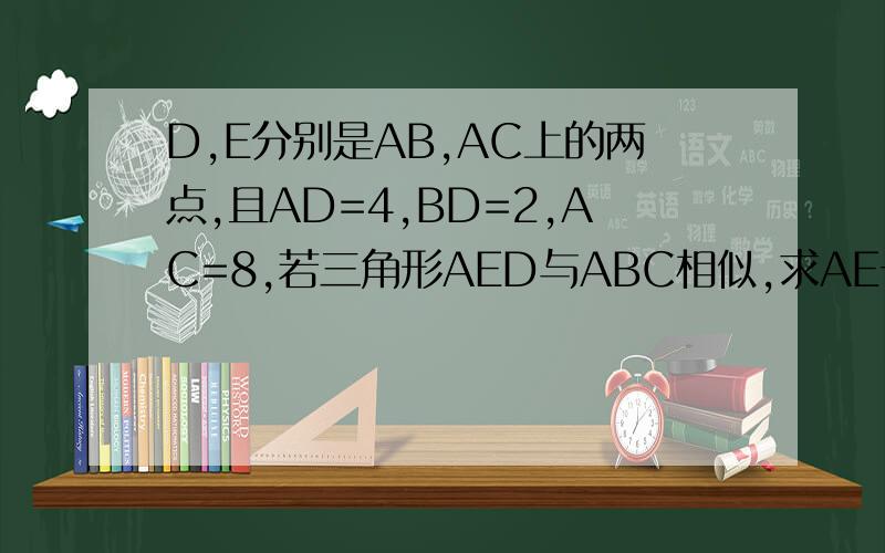 D,E分别是AB,AC上的两点,且AD=4,BD=2,AC=8,若三角形AED与ABC相似,求AE长,