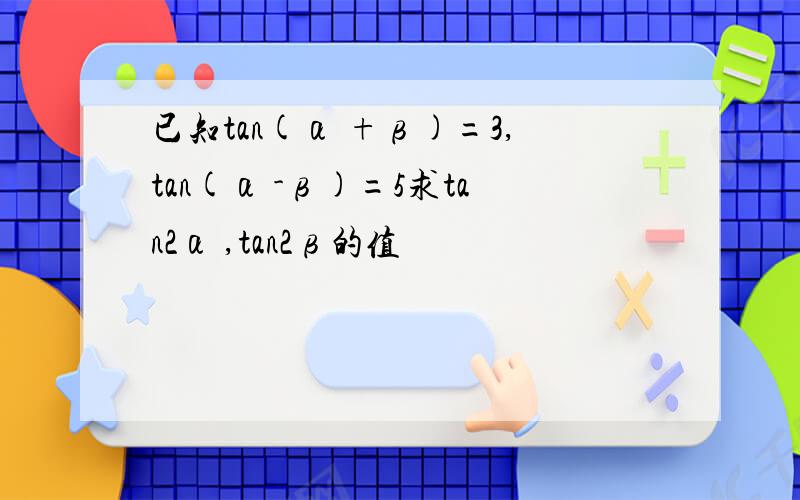 已知tan(α +β)=3,tan(α -β)=5求tan2α ,tan2β的值