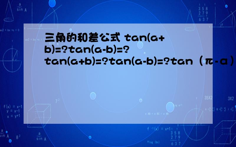 三角的和差公式 tan(a+b)=?tan(a-b)=?tan(a+b)=?tan(a-b)=?tan（π-α）=？（tanα）^2=？tana*tanb=？