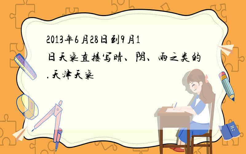 2013年6月28日到9月1日天气直接写晴、阴、雨之类的.天津天气