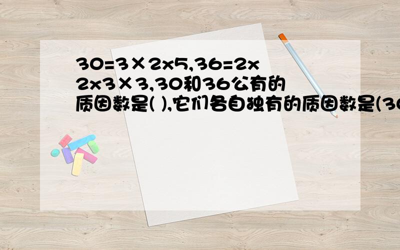 30=3×2x5,36=2x2x3×3,30和36公有的质因数是( ),它们各自独有的质因数是(30=3×2x5,36=2x2x3×3,30和36公有的质因数是( ),它们各自独有的质因数是( )