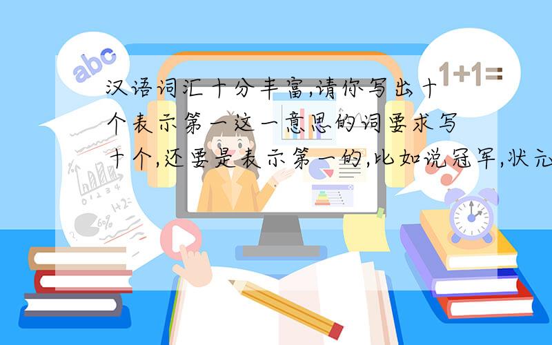汉语词汇十分丰富,请你写出十个表示第一这一意思的词要求写十个,还要是表示第一的,比如说冠军,状元等等．谢各位咯!