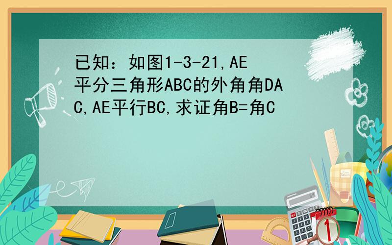 已知：如图1-3-21,AE平分三角形ABC的外角角DAC,AE平行BC,求证角B=角C