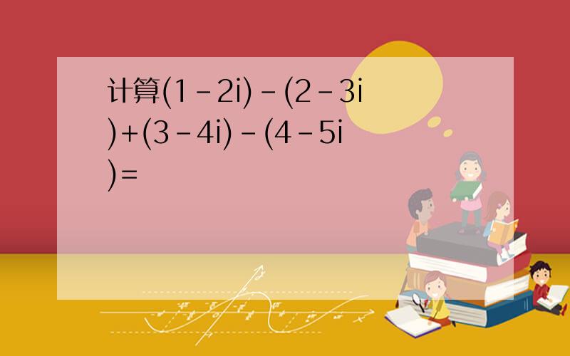 计算(1-2i)-(2-3i)+(3-4i)-(4-5i)=