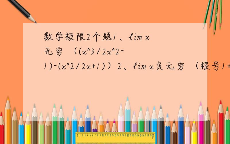 数学极限2个题1、lim x无穷 （(x^3/2x^2-1)-(x^2/2x+1)）2、lim x负无穷 （根号1+x+x^2-根号1-x+x^2）