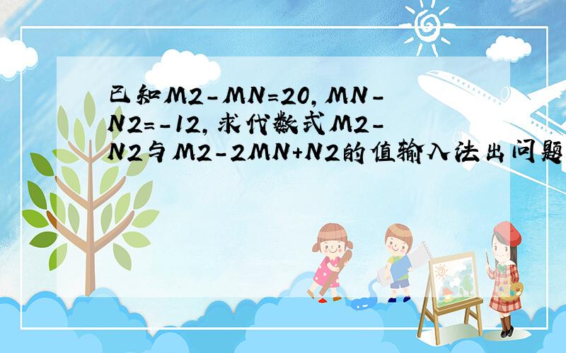 已知M2-MN=20,MN-N2=-12,求代数式M2-N2与M2-2MN＋N2的值输入法出问题了，像M2这样的，意思是M的平方