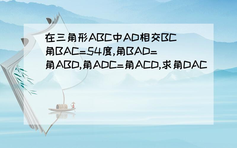 在三角形ABC中AD相交BC角BAC=54度,角BAD=角ABD,角ADC=角ACD,求角DAC