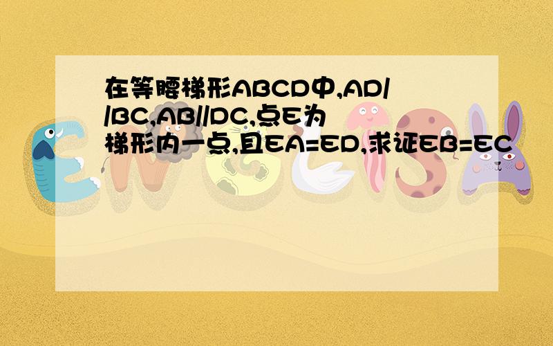 在等腰梯形ABCD中,AD//BC,AB//DC,点E为梯形内一点,且EA=ED,求证EB=EC