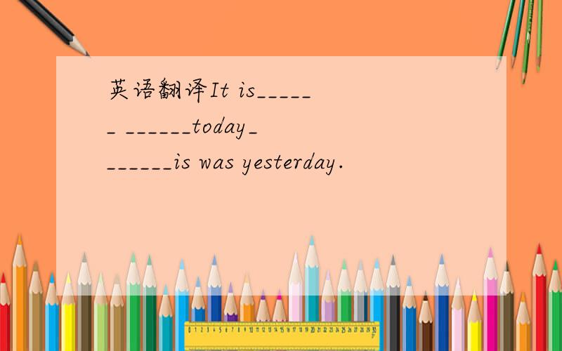 英语翻译It is______ ______today_______is was yesterday.