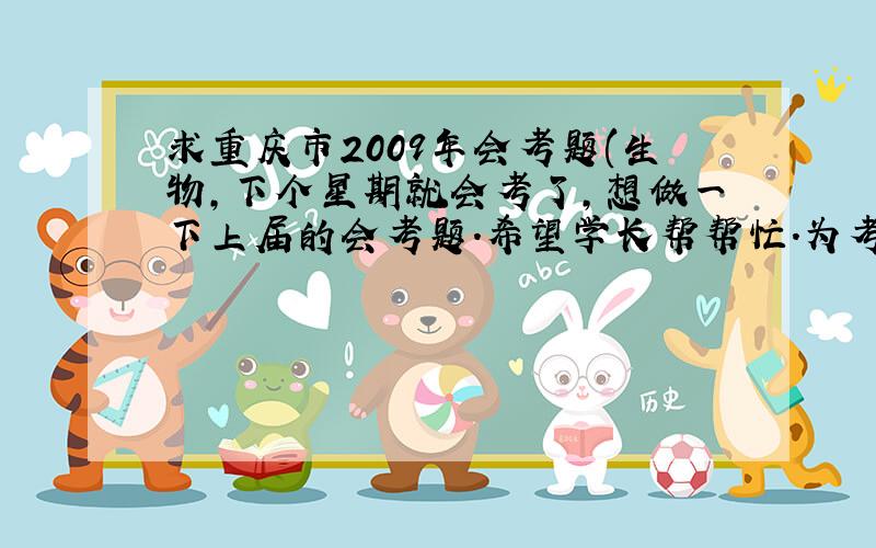 求重庆市2009年会考题(生物,下个星期就会考了,想做一下上届的会考题.希望学长帮帮忙.为考试试题，不是平时习题