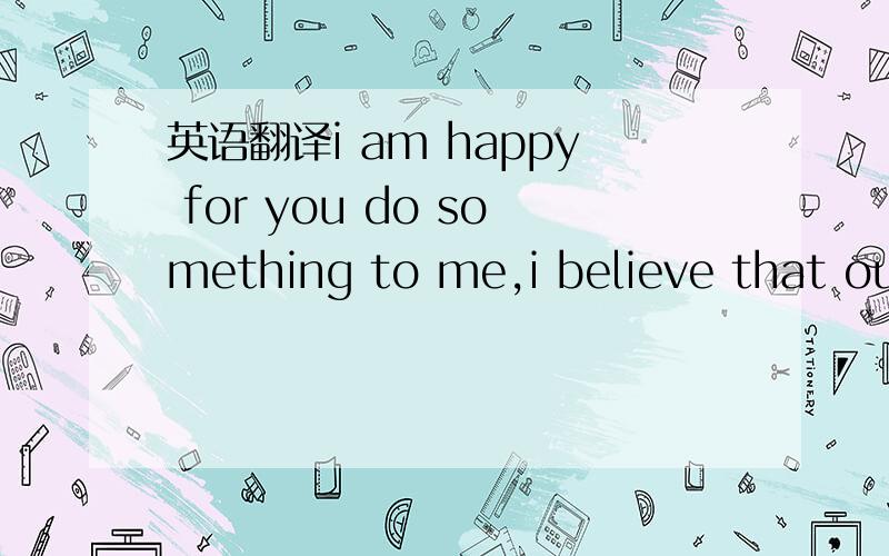 英语翻译i am happy for you do something to me,i believe that our future will be happy