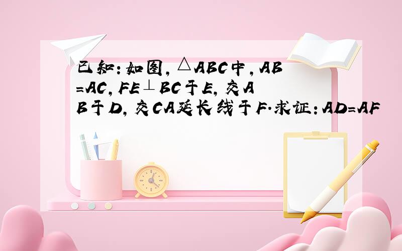 已知：如图,△ABC中,AB=AC,FE⊥BC于E,交AB于D,交CA延长线于F.求证：AD=AF