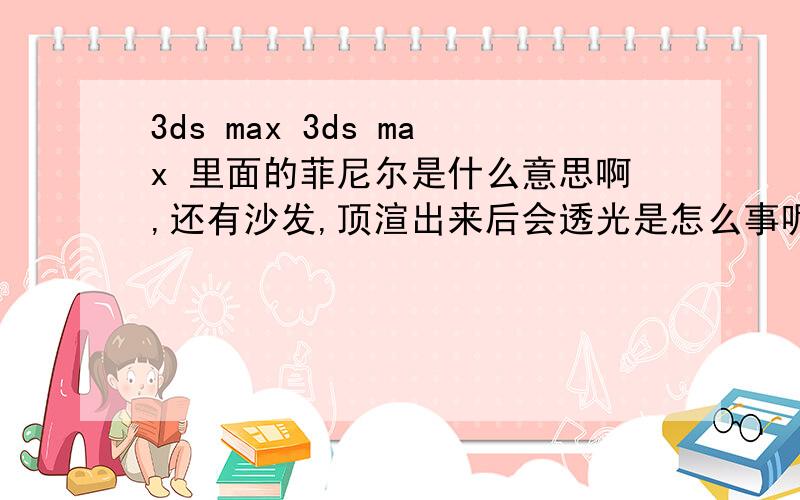 3ds max 3ds max 里面的菲尼尔是什么意思啊,还有沙发,顶渲出来后会透光是怎么事呢?