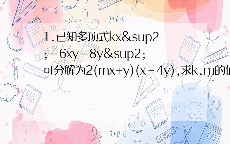1.已知多项式kx²-6xy-8y²可分解为2(mx+y)(x-4y),求k,m的值.2.解方程：(3x-10）²=（2-5x）²