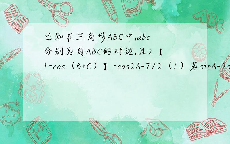 已知在三角形ABC中,abc分别为角ABC的对边,且2【1-cos（B+C）】-cos2A=7/2（1）若sinA=2sinBcosC,试判断三角形ABC的形状（2）若a=根号3,b+c=3,求b和c的值