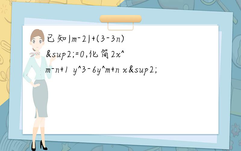 已知|m-2|+(3-3n)²=0,化简2x^m-n+1 y^3-6y^m+n x²