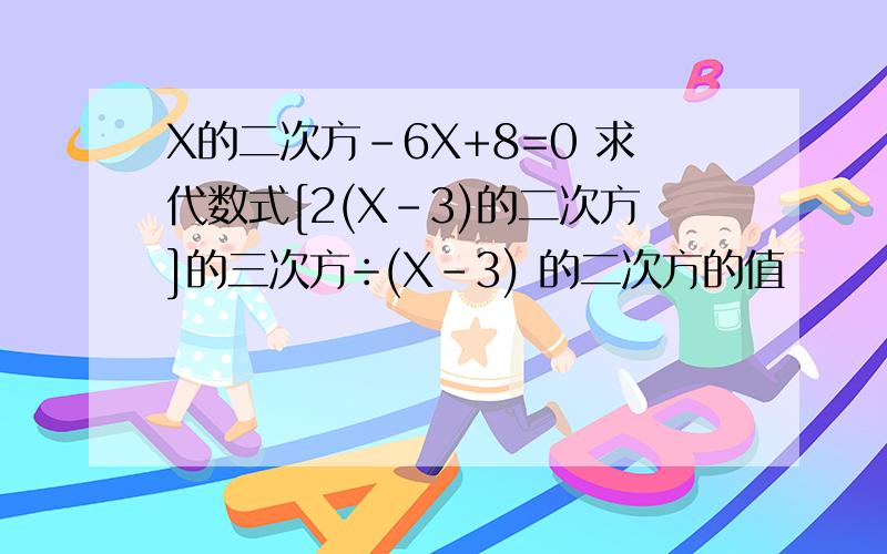X的二次方-6X+8=0 求代数式[2(X-3)的二次方]的三次方÷(X-3) 的二次方的值
