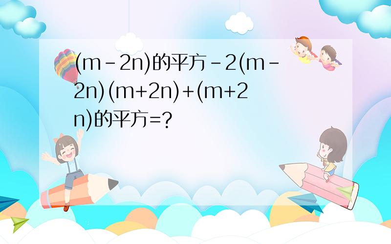 (m-2n)的平方-2(m-2n)(m+2n)+(m+2n)的平方=?