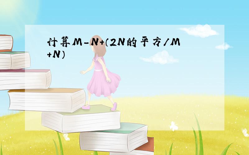 计算M-N+（2N的平方/M+N）
