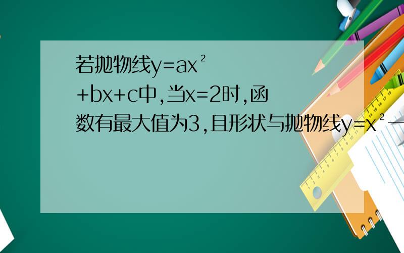 若抛物线y=ax²+bx+c中,当x=2时,函数有最大值为3,且形状与抛物线y=x²一致.求抛物线解析式.若抛物线y=ax²+bx+c中,当x=2时,函数有最大值为3,且形状与抛物线y=x²一致.求该抛物线的解析