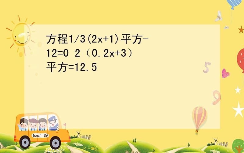 方程1/3(2x+1)平方-12=0 2（0.2x+3）平方=12.5