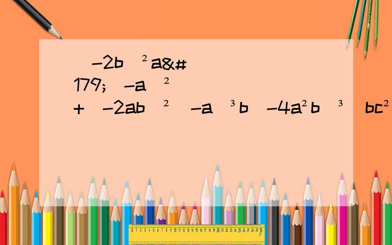 （-2b）²a³（-a）²+（-2ab）²（-a）³b（-4a²b）³（bc²）²-（2a的四次方b³c²）（-a²b²）c²