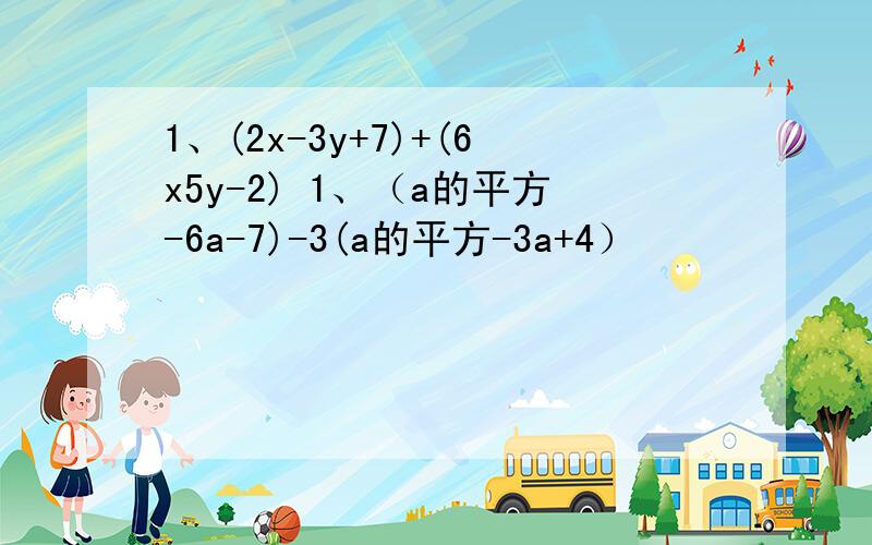 1、(2x-3y+7)+(6x5y-2) 1、（a的平方-6a-7)-3(a的平方-3a+4）