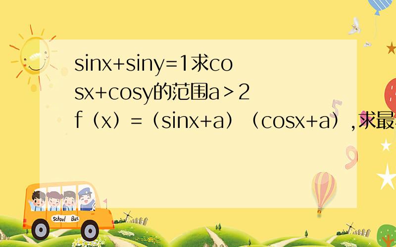 sinx+siny=1求cosx+cosy的范围a＞2 f（x）=（sinx+a）（cosx+a）,求最小值