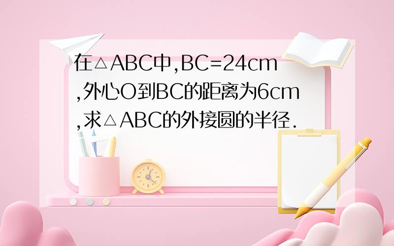 在△ABC中,BC=24cm,外心O到BC的距离为6cm,求△ABC的外接圆的半径.