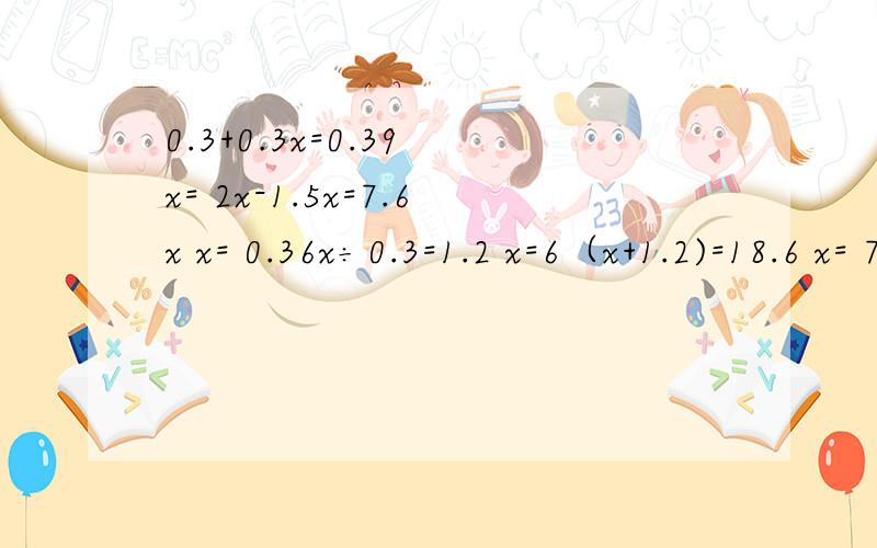 0.3+0.3x=0.39 x= 2x-1.5x=7.6x x= 0.36x÷0.3=1.2 x=6（x+1.2)=18.6 x= 7x+2x = 8.1 x= (x-5）÷3=1.7 x=5（x+1.1)=15.5 x= 9x+25=70 x= 7x-4x=2.1 x=