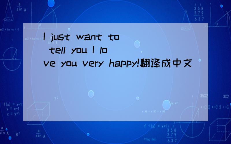 I just want to tell you I love you very happy!翻译成中文