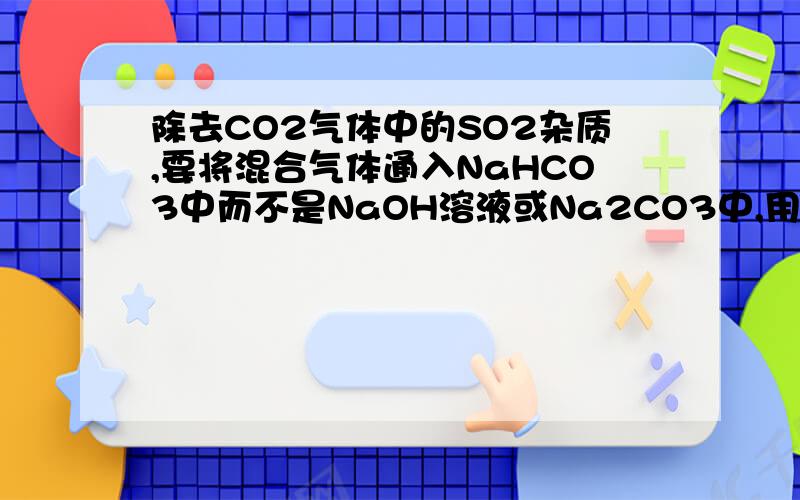 除去CO2气体中的SO2杂质,要将混合气体通入NaHCO3中而不是NaOH溶液或Na2CO3中,用离子方程式解释其原因