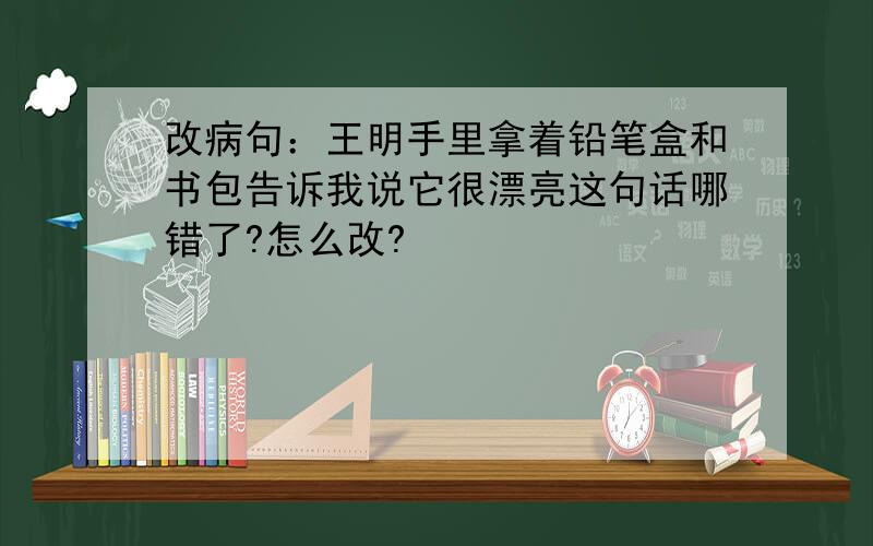 改病句：王明手里拿着铅笔盒和书包告诉我说它很漂亮这句话哪错了?怎么改?
