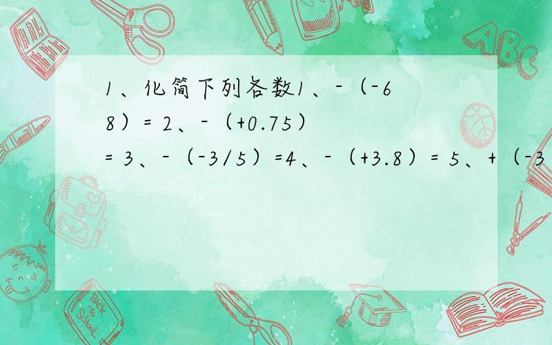 1、化简下列各数1、-（-68）= 2、-（+0.75）= 3、-（-3/5）=4、-（+3.8）= 5、+（-3）= 6、+（+6）=用中文解释答案是怎么来的!
