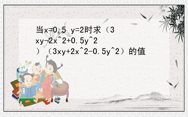 当x=0.5 y=2时求（3xy-2x^2+0.5y^2）（3xy+2x^2-0.5y^2）的值