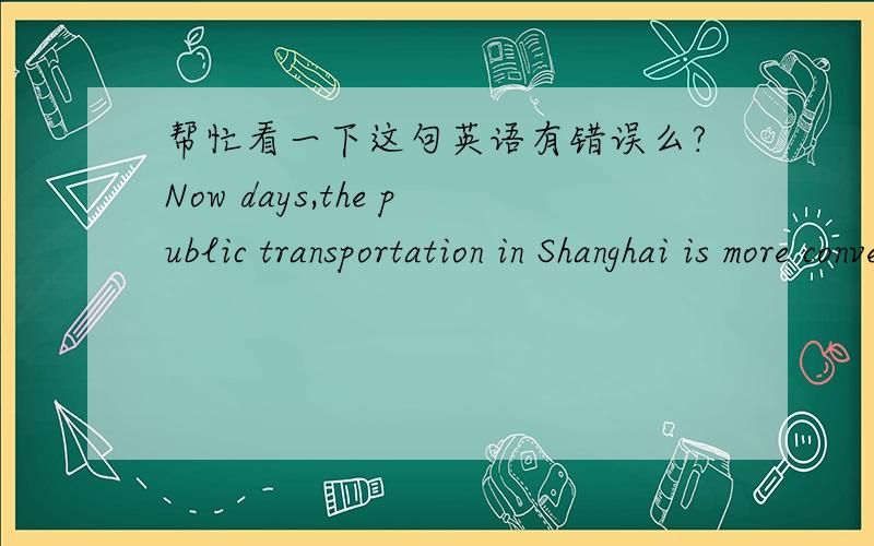 帮忙看一下这句英语有错误么?Now days,the public transportation in Shanghai is more convenient than any other cities in China.看一下有没有什么错误.顺便翻译一下吧.