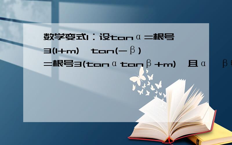 数学变式1：设tanα=根号3(1+m),tan(-β)=根号3(tanαtanβ+m),且α,β锐角,求α+β的值.