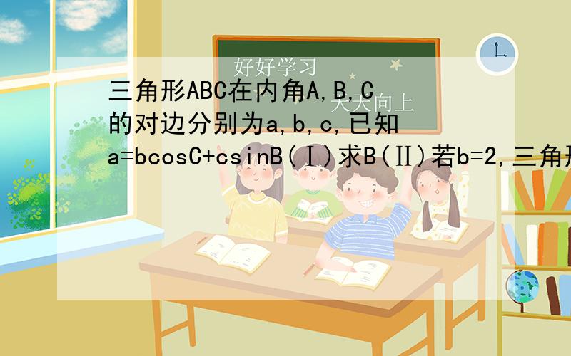 三角形ABC在内角A,B,C的对边分别为a,b,c,已知a=bcosC+csinB(Ⅰ)求B(Ⅱ)若b=2,三角形ABC面积的最大值