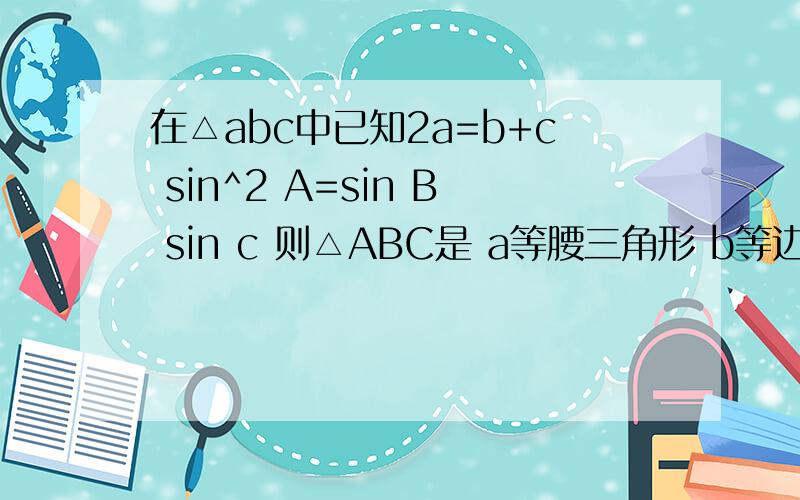 在△abc中已知2a=b+c sin^2 A=sin B sin c 则△ABC是 a等腰三角形 b等边三角形 c直角三角形