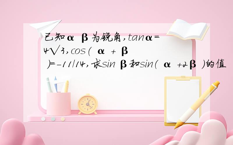已知α β为锐角,tanα=4√3,cos( α + β )=-11/14,求sin β和sin（ α +2β ）的值