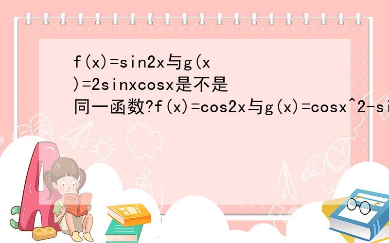 f(x)=sin2x与g(x)=2sinxcosx是不是同一函数?f(x)=cos2x与g(x)=cosx^2-sinx^2呢那f(x)2cos^2-1与g(x)=1-2sin^2呢？还有f(x)=tan2x与g(x)=2tanx/(1-tanx^2)?怎么判断呢？