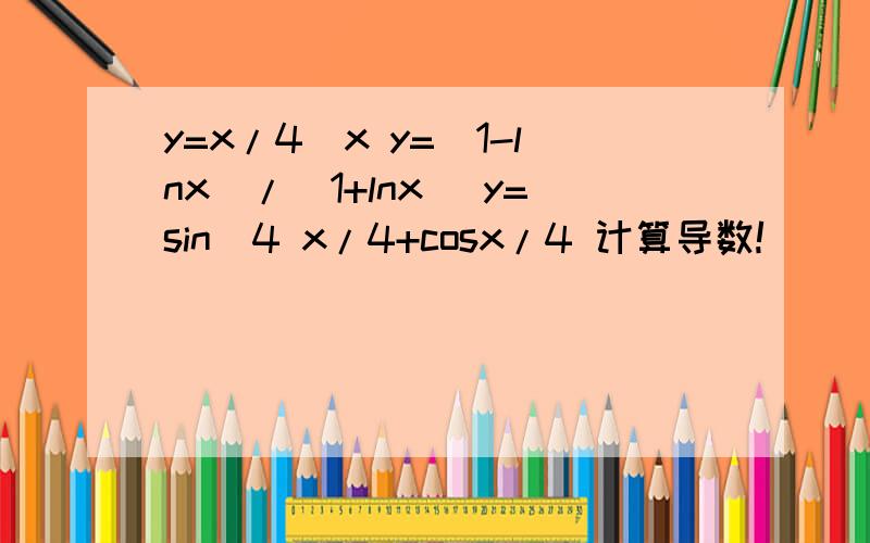 y=x/4^x y=(1-lnx)/(1+lnx) y=sin^4 x/4+cosx/4 计算导数!