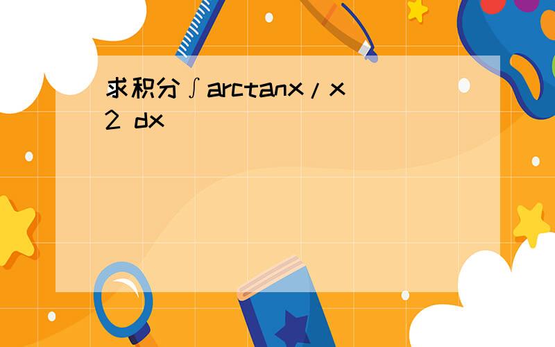 求积分∫arctanx/x^2 dx