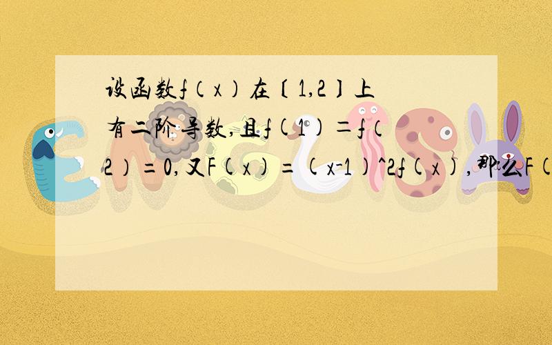 设函数f（x）在〔1,2〕上有二阶导数,且f(1)＝f（2）=0,又F(x)=(x-1)^2f(x),那么F(x)的二阶导数在（1,2）那么F(x)的二阶导数在（1,2）上有零点.这是个证明题,有没有人会做