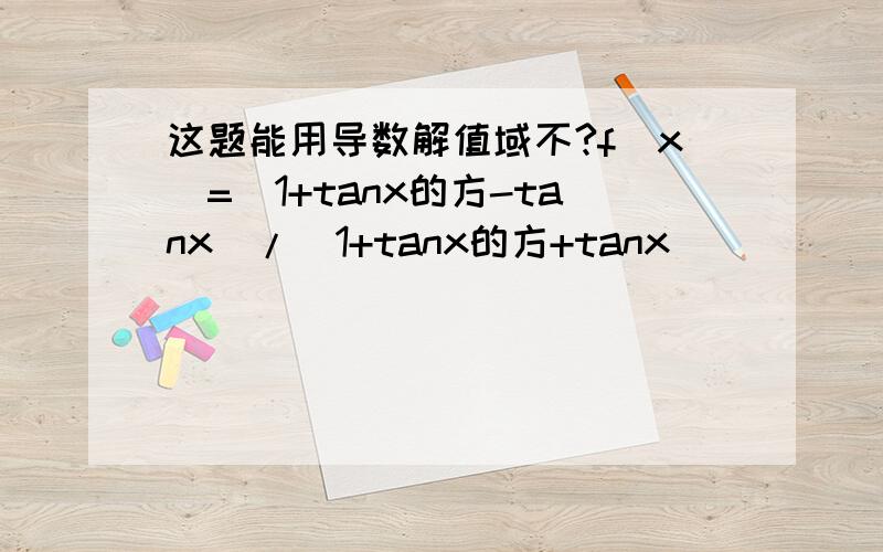这题能用导数解值域不?f（x）=（1+tanx的方-tanx）/（1+tanx的方+tanx）