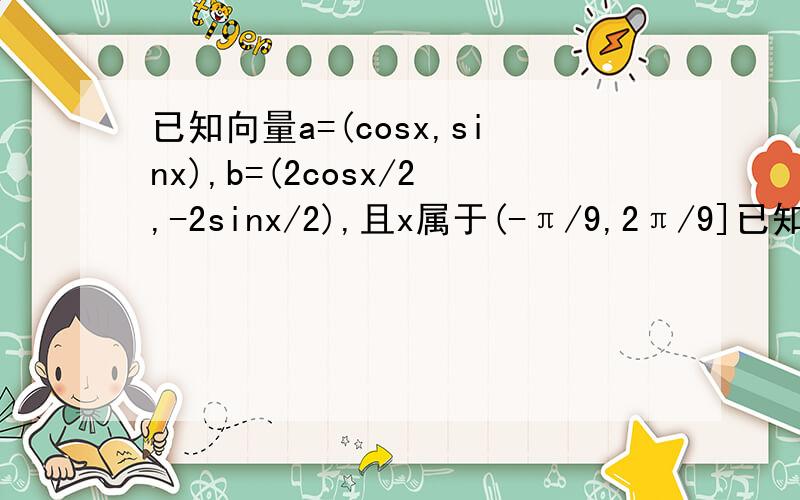 已知向量a=(cosx,sinx),b=(2cosx/2,-2sinx/2),且x属于(-π/9,2π/9]已知a·b=2cos3x/2 属于[1,2]|a-b|=根号下5-4cos3x/2 属于[1,根3]求fx=a·b-|a-b|最小值