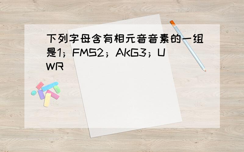 下列字母含有相元音音素的一组是1；FMS2；AKG3；UWR