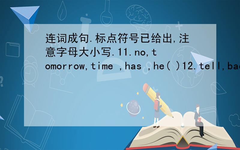 连词成句.标点符号已给出,注意字母大小写.11.no,tomorrow,time ,has ,he( )12.tell,back ,me ,this ,please ,call ,her ,evening ,to ( )13.go ,has ,she ,to ,home( )14.our ,asks ,teacher ,to ,us ,water ,carry ( )15.like ,you ,go ,would ,to ,