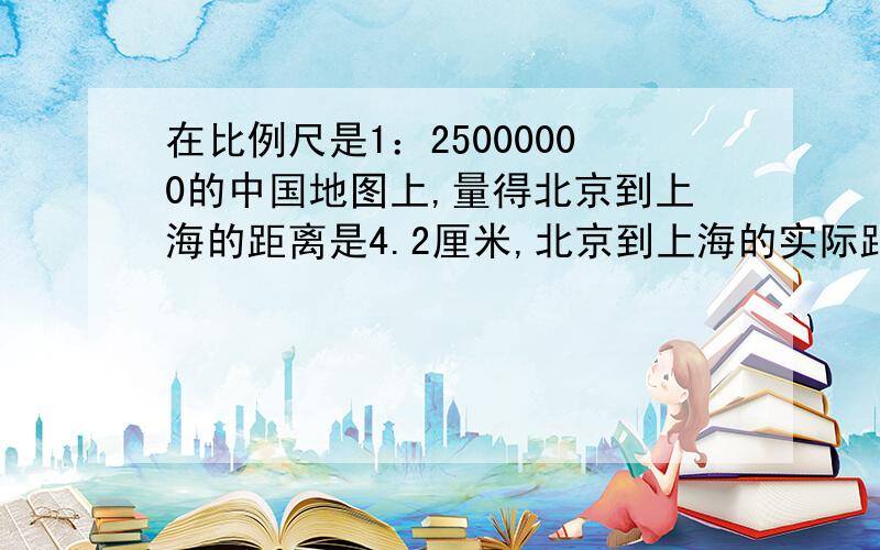 在比例尺是1：25000000的中国地图上,量得北京到上海的距离是4.2厘米,北京到上海的实际距离大约是多少千米?